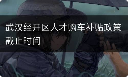 武汉经开区人才购车补贴政策截止时间