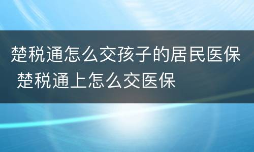 楚税通怎么交孩子的居民医保 楚税通上怎么交医保