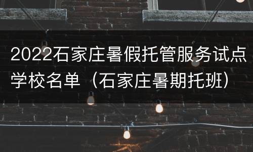 2022石家庄暑假托管服务试点学校名单（石家庄暑期托班）
