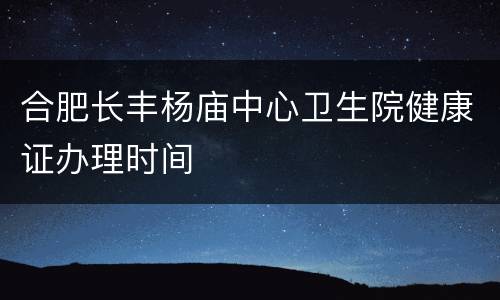 合肥长丰杨庙中心卫生院健康证办理时间