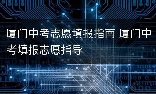 厦门中考志愿填报指南 厦门中考填报志愿指导