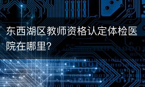 东西湖区教师资格认定体检医院在哪里？