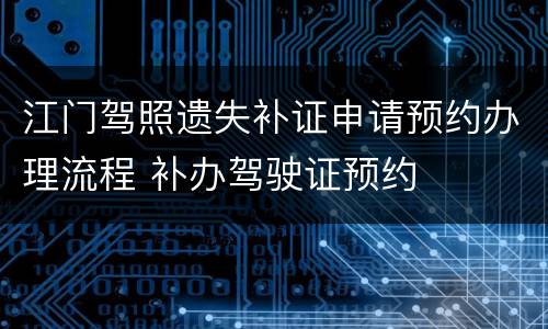 江门驾照遗失补证申请预约办理流程 补办驾驶证预约