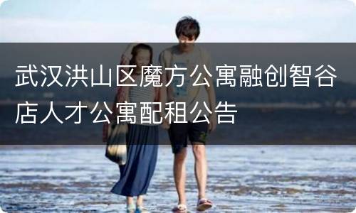 武汉洪山区魔方公寓融创智谷店人才公寓配租公告