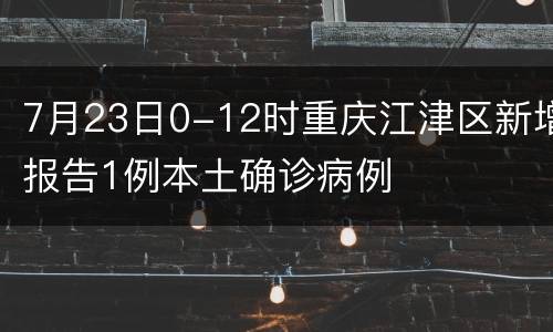 7月23日0-12时重庆江津区新增报告1例本土确诊病例