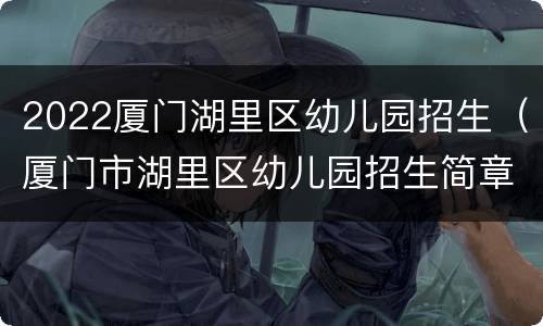 2022厦门湖里区幼儿园招生（厦门市湖里区幼儿园招生简章）