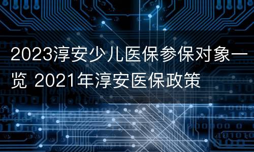 2023淳安少儿医保参保对象一览 2021年淳安医保政策
