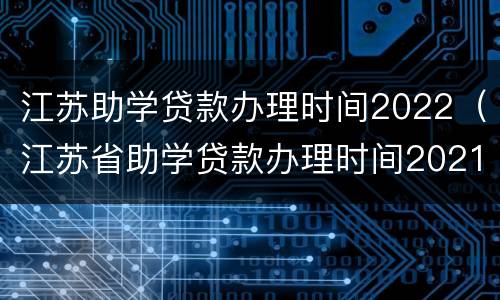 江苏助学贷款办理时间2022（江苏省助学贷款办理时间2021）