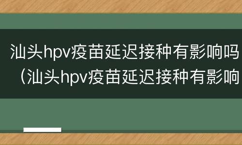 汕头hpv疫苗延迟接种有影响吗（汕头hpv疫苗延迟接种有影响吗多少钱）
