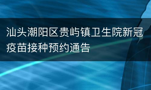 汕头潮阳区贵屿镇卫生院新冠疫苗接种预约通告