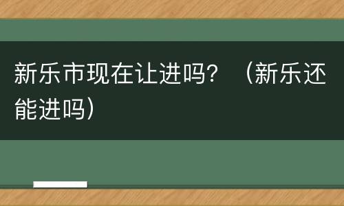 新乐市现在让进吗？（新乐还能进吗）