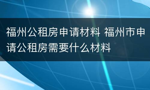 福州公租房申请材料 福州市申请公租房需要什么材料