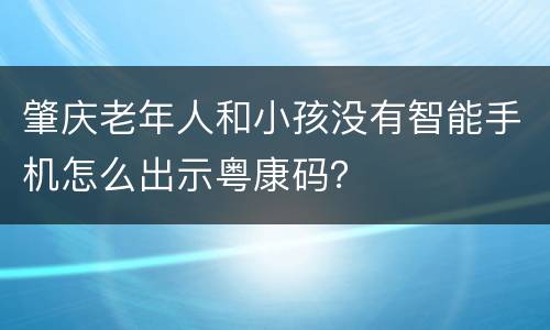 肇庆老年人和小孩没有智能手机怎么出示粤康码？