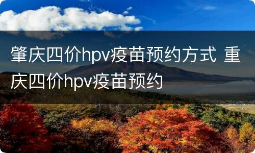 肇庆四价hpv疫苗预约方式 重庆四价hpv疫苗预约