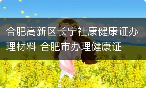 合肥高新区长宁社康健康证办理材料 合肥市办理健康证