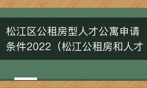 松江区公租房型人才公寓申请条件2022（松江公租房和人才公寓的区别）