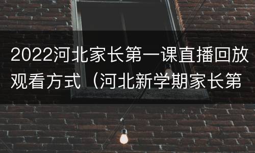 2022河北家长第一课直播回放观看方式（河北新学期家长第一课直播2020）
