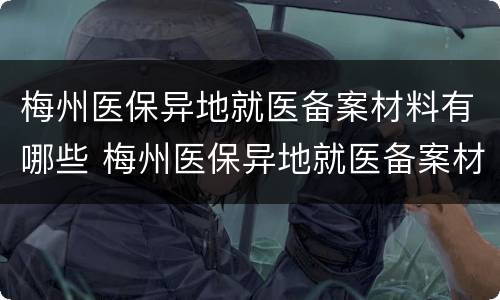 梅州医保异地就医备案材料有哪些 梅州医保异地就医备案材料有哪些手续