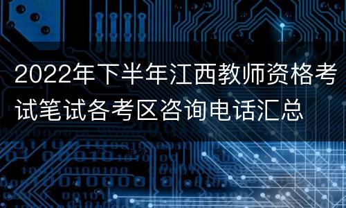 2022年下半年江西教师资格考试笔试各考区咨询电话汇总
