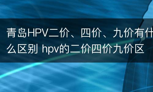 青岛HPV二价、四价、九价有什么区别 hpv的二价四价九价区别图