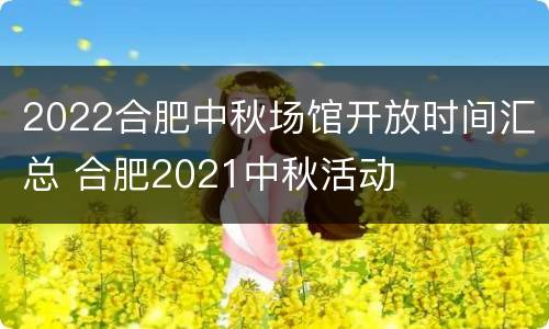 2022合肥中秋场馆开放时间汇总 合肥2021中秋活动