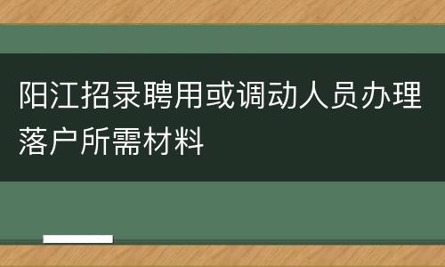 阳江招录聘用或调动人员办理落户所需材料
