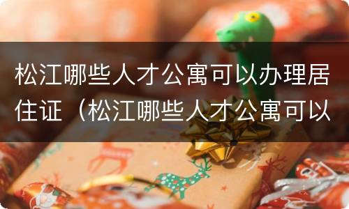 松江哪些人才公寓可以办理居住证（松江哪些人才公寓可以办理居住证明）
