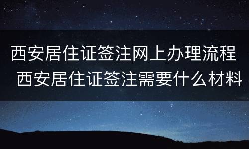 西安居住证签注网上办理流程 西安居住证签注需要什么材料
