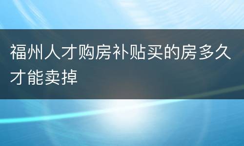 福州人才购房补贴买的房多久才能卖掉