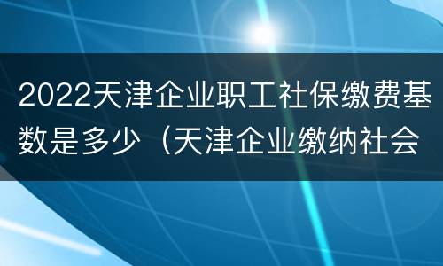 2022天津企业职工社保缴费基数是多少（天津企业缴纳社会保险基数）