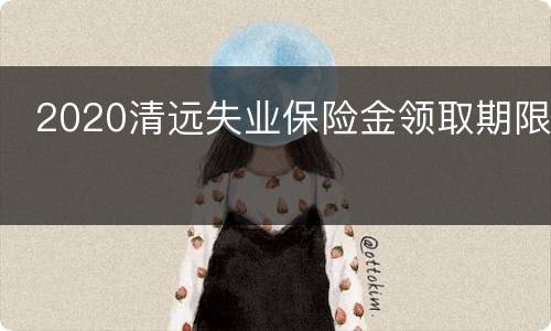  2020清远失业保险金领取期限