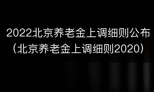 2022北京养老金上调细则公布（北京养老金上调细则2020）