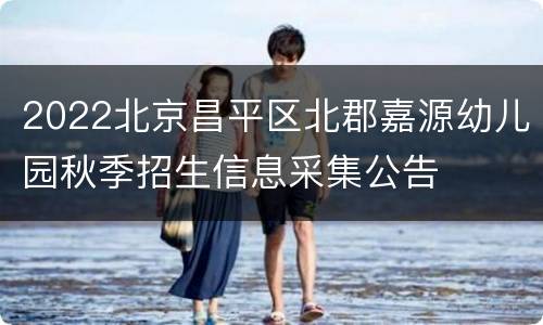 2022北京昌平区北郡嘉源幼儿园秋季招生信息采集公告
