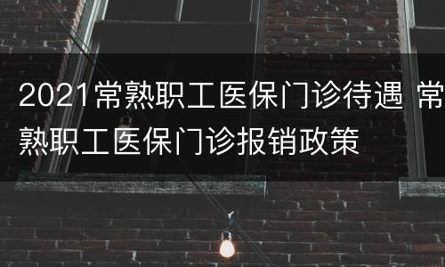 2021常熟职工医保门诊待遇 常熟职工医保门诊报销政策