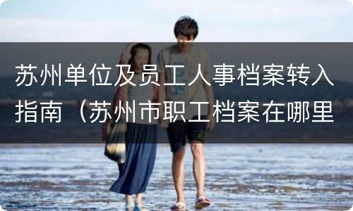 苏州单位及员工人事档案转入指南（苏州市职工档案在哪里?）