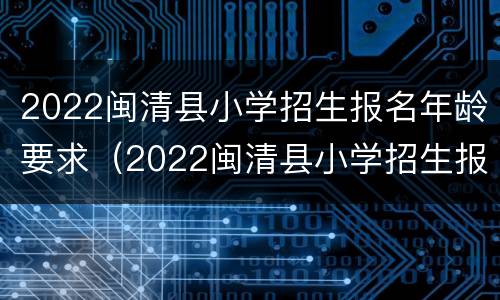 2022闽清县小学招生报名年龄要求（2022闽清县小学招生报名年龄要求是多少）