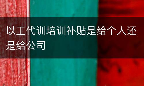 以工代训培训补贴是给个人还是给公司