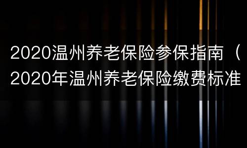 2020温州养老保险参保指南（2020年温州养老保险缴费标准）
