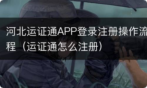 河北运证通APP登录注册操作流程（运证通怎么注册）