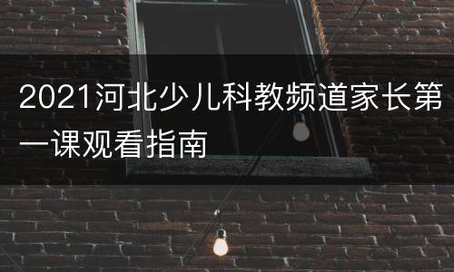 2021河北少儿科教频道家长第一课观看指南