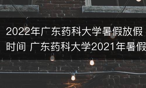 2022年广东药科大学暑假放假时间 广东药科大学2021年暑假放假时间