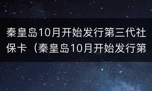 秦皇岛10月开始发行第三代社保卡（秦皇岛10月开始发行第三代社保卡是真的吗）