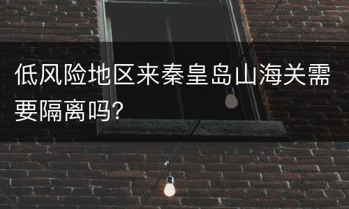 低风险地区来秦皇岛山海关需要隔离吗？