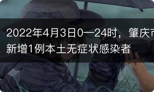 2022年4月3日0—24时，肇庆市新增1例本土无症状感染者