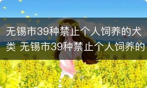 无锡市39种禁止个人饲养的犬类 无锡市39种禁止个人饲养的犬类名录