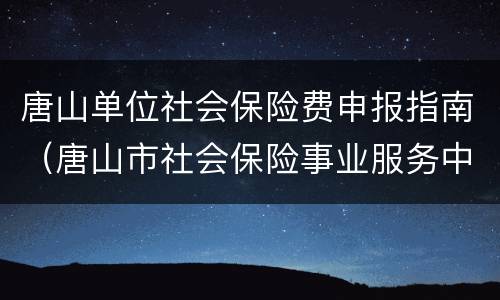 唐山单位社会保险费申报指南（唐山市社会保险事业服务中心）