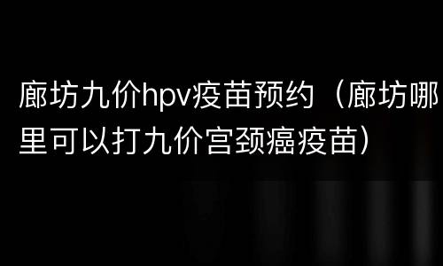 廊坊九价hpv疫苗预约（廊坊哪里可以打九价宫颈癌疫苗）