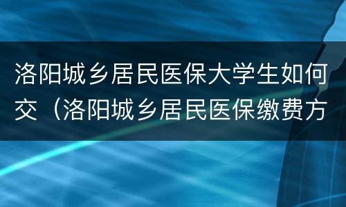 洛阳城乡居民医保大学生如何交（洛阳城乡居民医保缴费方式）