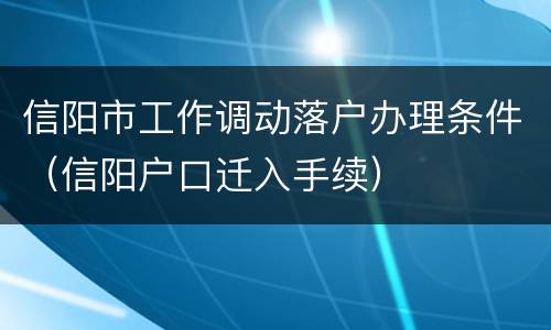 信阳市工作调动落户办理条件（信阳户口迁入手续）