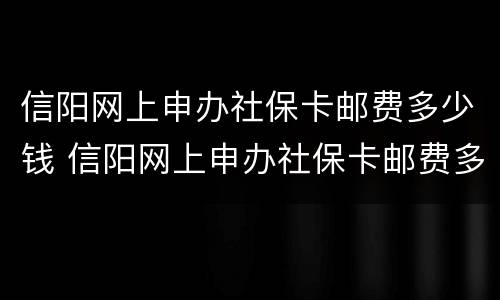 信阳网上申办社保卡邮费多少钱 信阳网上申办社保卡邮费多少钱一个月